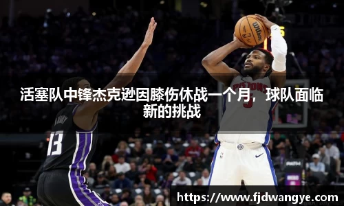 活塞队中锋杰克逊因膝伤休战一个月，球队面临新的挑战