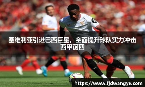 塞维利亚引进巴西巨星，全面提升球队实力冲击西甲前四