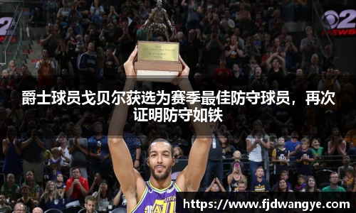 爵士球员戈贝尔获选为赛季最佳防守球员，再次证明防守如铁