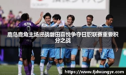 鹿岛鹿角主场迎战磐田喜悦争夺日职联赛重要积分之战