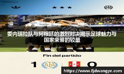 委内瑞拉队与阿根廷的激烈对决揭示足球魅力与国家荣誉的较量