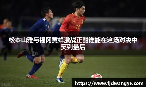 松本山雅与福冈黄蜂激战正酣谁能在这场对决中笑到最后